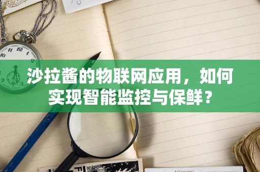 沙拉酱的物联网应用，如何实现智能监控与保鲜？