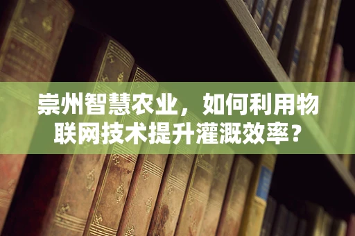 崇州智慧农业，如何利用物联网技术提升灌溉效率？