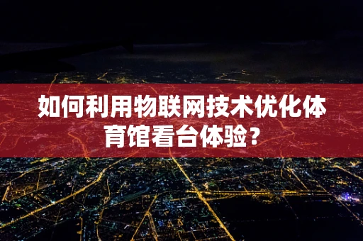 如何利用物联网技术优化体育馆看台体验？