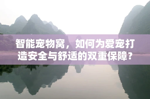 智能宠物窝，如何为爱宠打造安全与舒适的双重保障？