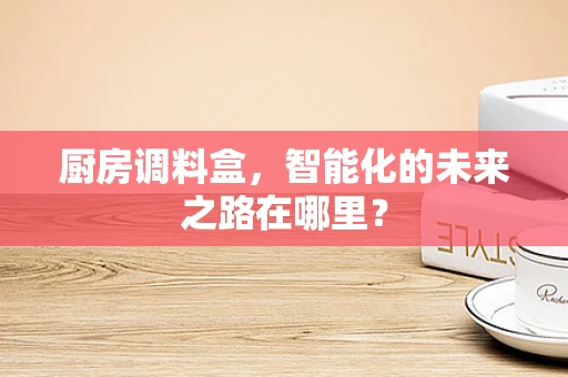 厨房调料盒，智能化的未来之路在哪里？