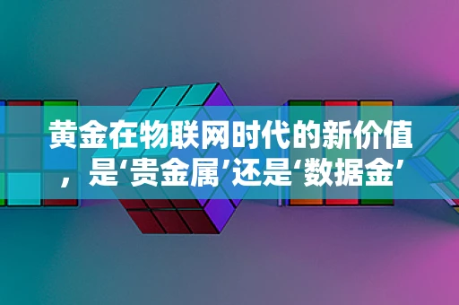 黄金在物联网时代的新价值，是‘贵金属’还是‘数据金’？