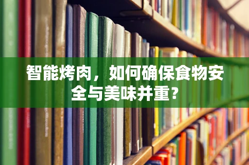 智能烤肉，如何确保食物安全与美味并重？