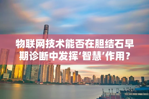 物联网技术能否在胆结石早期诊断中发挥‘智慧’作用？
