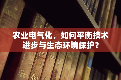 农业电气化，如何平衡技术进步与生态环境保护？