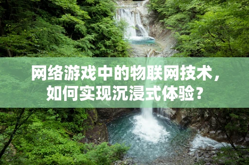 网络游戏中的物联网技术，如何实现沉浸式体验？
