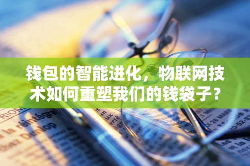 钱包的智能进化，物联网技术如何重塑我们的钱袋子？
