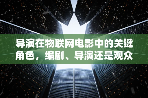 导演在物联网电影中的关键角色，编剧、导演还是观众？