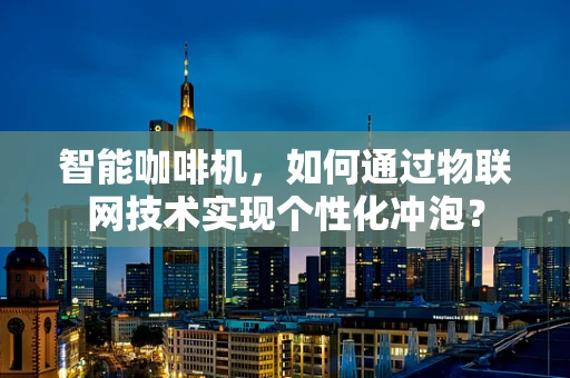 智能咖啡机，如何通过物联网技术实现个性化冲泡？