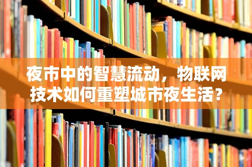 夜市中的智慧流动，物联网技术如何重塑城市夜生活？