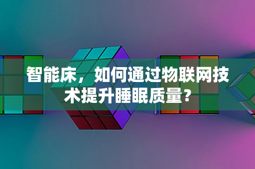 智能床，如何通过物联网技术提升睡眠质量？