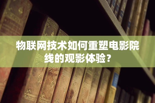 物联网技术如何重塑电影院线的观影体验？