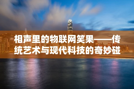 相声里的物联网笑果——传统艺术与现代科技的奇妙碰撞