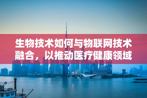 生物技术如何与物联网技术融合，以推动医疗健康领域的创新？