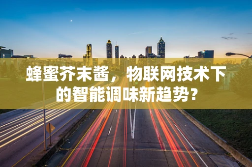 蜂蜜芥末酱，物联网技术下的智能调味新趋势？