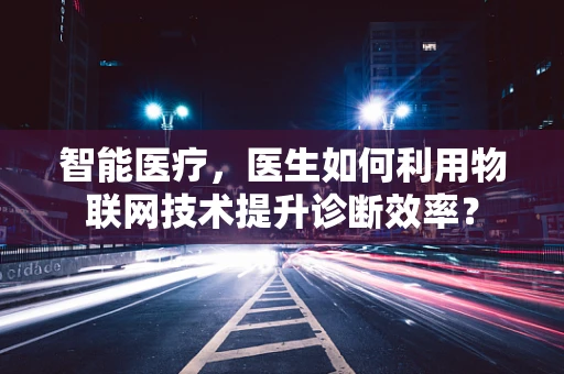 智能医疗，医生如何利用物联网技术提升诊断效率？