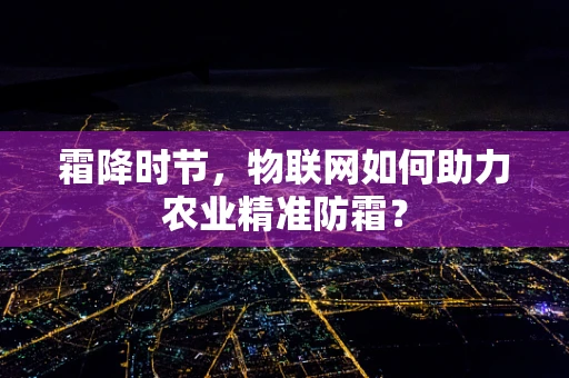 霜降时节，物联网如何助力农业精准防霜？
