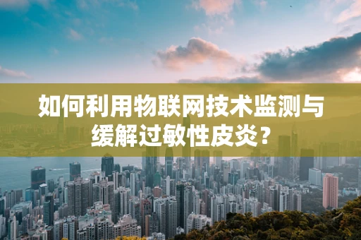 如何利用物联网技术监测与缓解过敏性皮炎？