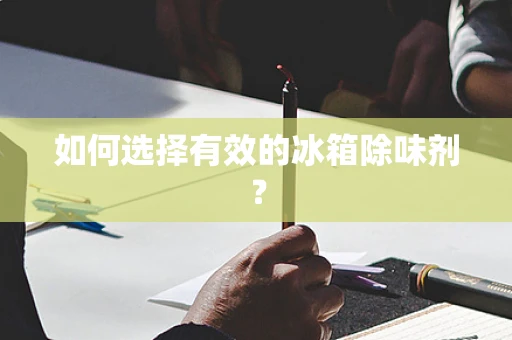 如何选择有效的冰箱除味剂？