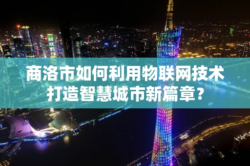 商洛市如何利用物联网技术打造智慧城市新篇章？