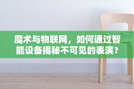 魔术与物联网，如何通过智能设备揭秘不可见的表演？