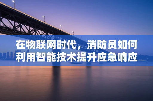 在物联网时代，消防员如何利用智能技术提升应急响应能力？