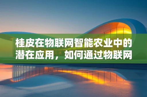 桂皮在物联网智能农业中的潜在应用，如何通过物联网技术优化桂皮种植与质量监控？