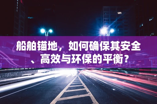 船舶锚地，如何确保其安全、高效与环保的平衡？