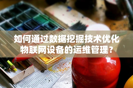 如何通过数据挖掘技术优化物联网设备的运维管理？