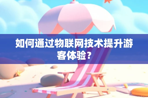 如何通过物联网技术提升游客体验？