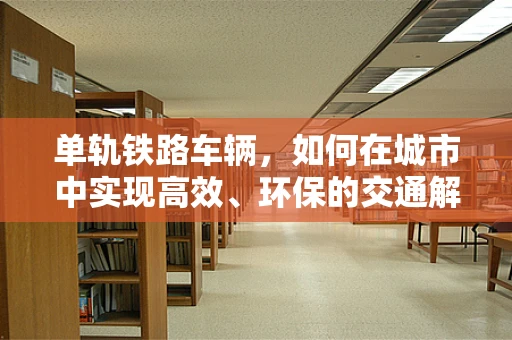 单轨铁路车辆，如何在城市中实现高效、环保的交通解决方案？