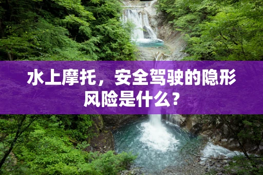 水上摩托，安全驾驶的隐形风险是什么？