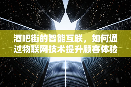 酒吧街的智能互联，如何通过物联网技术提升顾客体验？