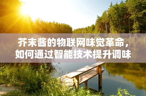 芥末酱的物联网味觉革命，如何通过智能技术提升调味品新鲜度与安全？