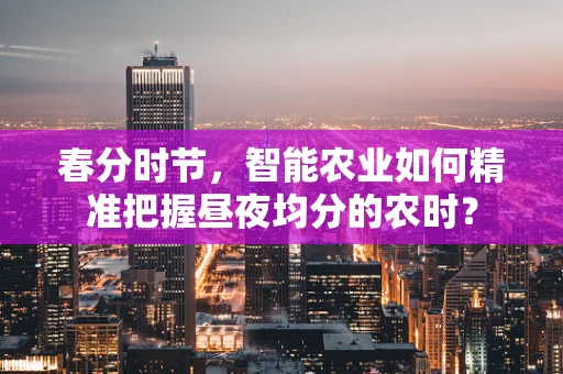 春分时节，智能农业如何精准把握昼夜均分的农时？
