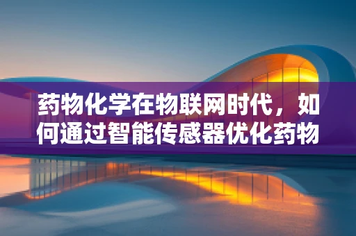 药物化学在物联网时代，如何通过智能传感器优化药物研发与配送？