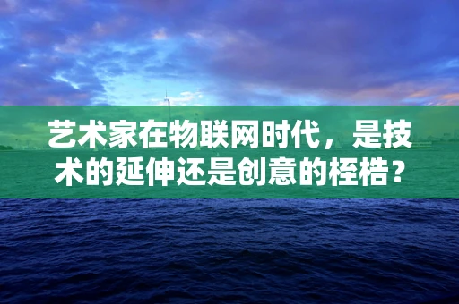 艺术家在物联网时代，是技术的延伸还是创意的桎梏？