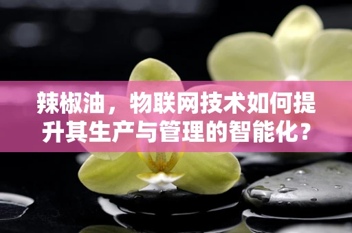 辣椒油，物联网技术如何提升其生产与管理的智能化？