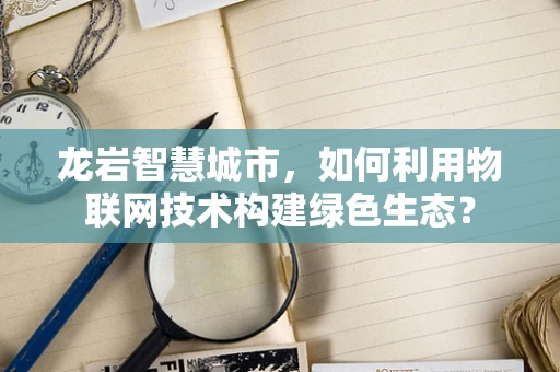 龙岩智慧城市，如何利用物联网技术构建绿色生态？