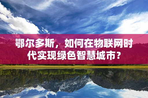 鄂尔多斯，如何在物联网时代实现绿色智慧城市？