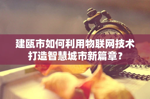 建瓯市如何利用物联网技术打造智慧城市新篇章？