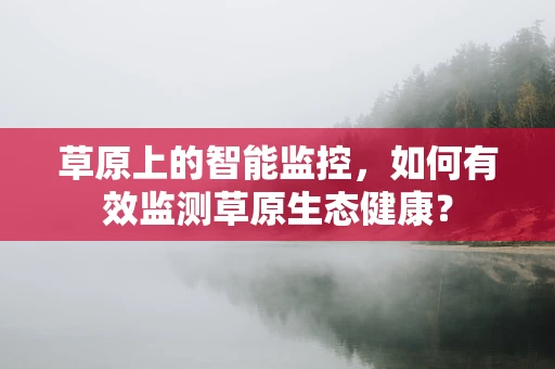 草原上的智能监控，如何有效监测草原生态健康？