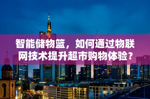 智能储物篮，如何通过物联网技术提升超市购物体验？