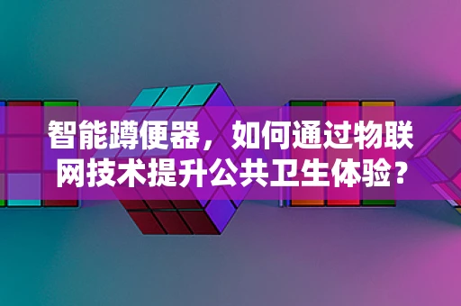 智能蹲便器，如何通过物联网技术提升公共卫生体验？