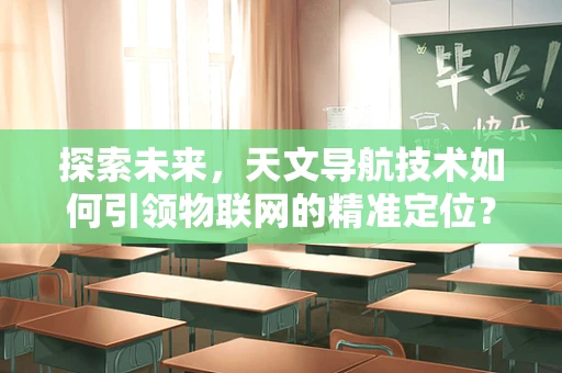 探索未来，天文导航技术如何引领物联网的精准定位？