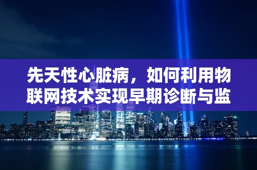 先天性心脏病，如何利用物联网技术实现早期诊断与监测？