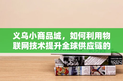 义乌小商品城，如何利用物联网技术提升全球供应链的透明度与效率？