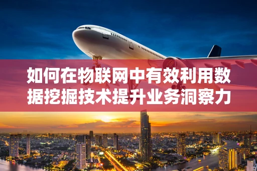如何在物联网中有效利用数据挖掘技术提升业务洞察力？
