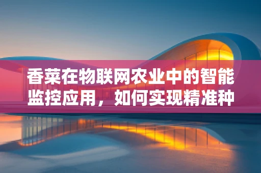 香菜在物联网农业中的智能监控应用，如何实现精准种植？