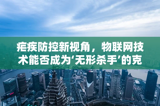 疟疾防控新视角，物联网技术能否成为‘无形杀手’的克星？